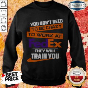 Nice You Don’t Need To Be Crazy To Work At FedEx They Will Train You Sweatshirt
