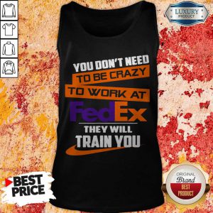 Nice You Don’t Need To Be Crazy To Work At FedEx They Will Train You Tank Top