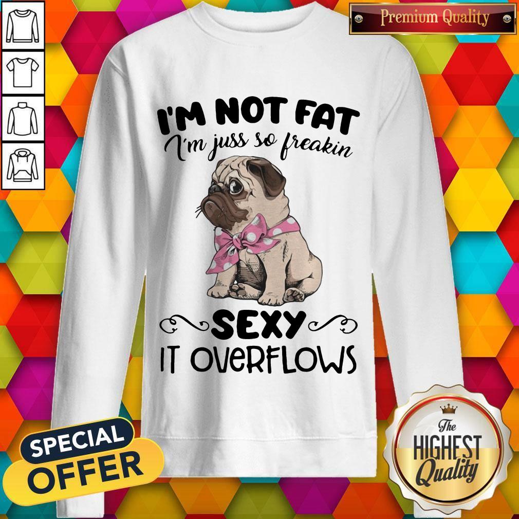 Pretty Pug I'M Not Fat I'M Just So Freakin Sexy It Overflows Shirt Pretty Pug I'M Not Fat I'M Just So Freakin Sexy It Overflows Sweatshirt