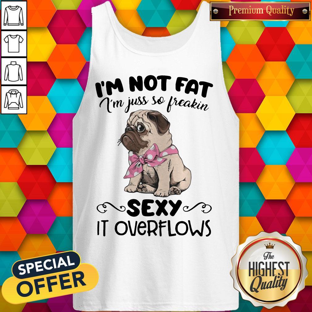 Pretty Pug I'M Not Fat I'M Just So Freakin Sexy It Overflows Shirt Pretty Pug I'M Not Fat I'M Just So Freakin Sexy It Overflows Tank Top