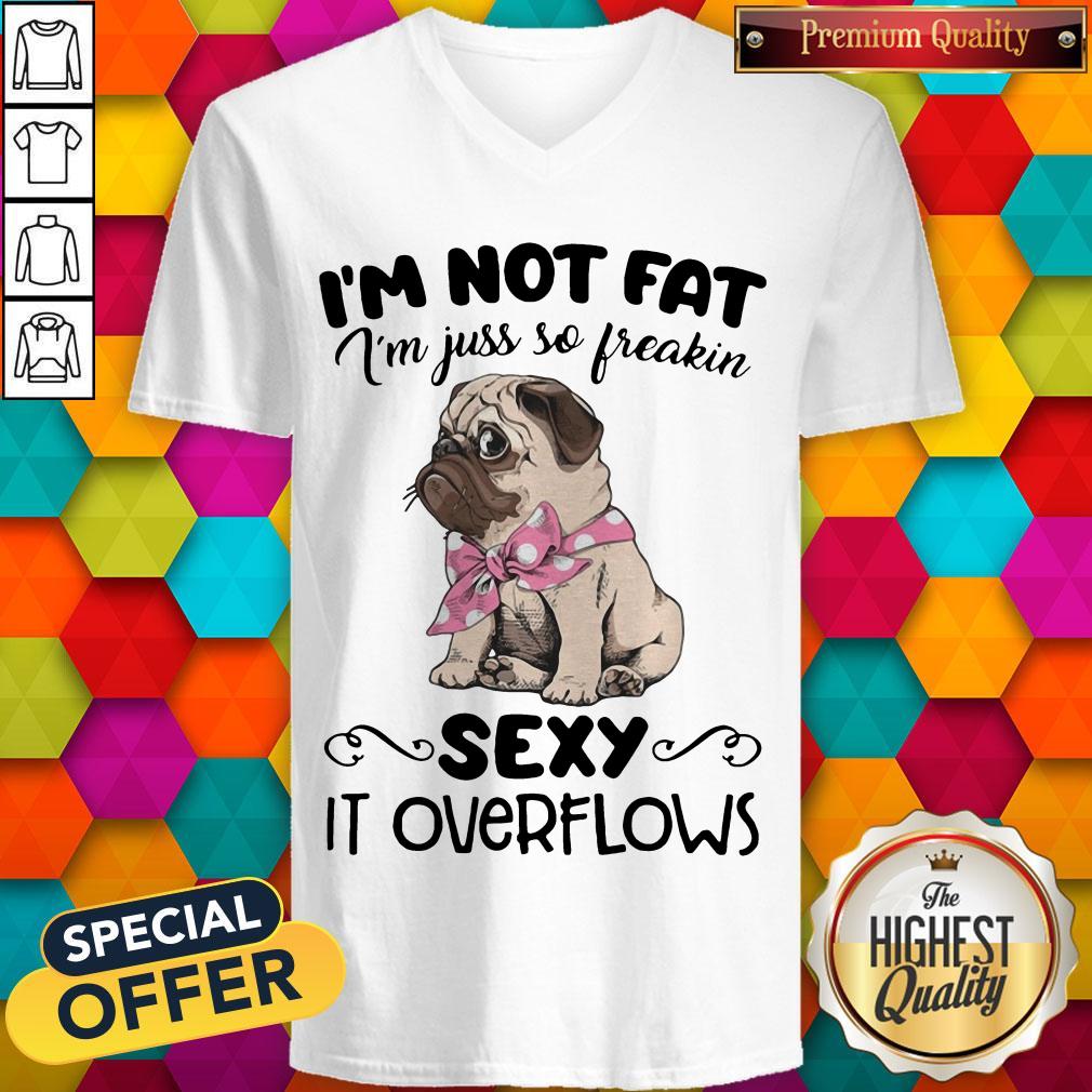 Pretty Pug I'M Not Fat I'M Just So Freakin Sexy It Overflows Shirt Pretty Pug I'M Not Fat I'M Just So Freakin Sexy It Overflows V-neck