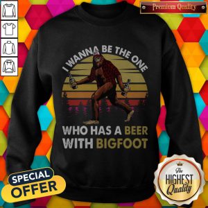 Top I Wanna Be The One Who Has A Beer With Bigfoot Sweatshirt