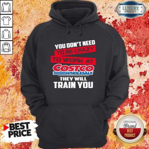 You Don’t Need To Be Crazy To Work At Costco Wholesale They Will Train You Hoodie