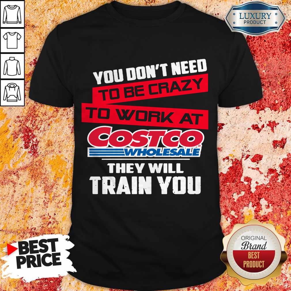 You Don’t Need To Be Crazy To Work At Costco Wholesale They Will Train You Shirt You Don’t Need To Be Crazy To Work At Costco Wholesale They Will Train You Shirt