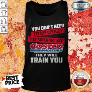 You Don’t Need To Be Crazy To Work At Costco Wholesale They Will Train You Tank Top