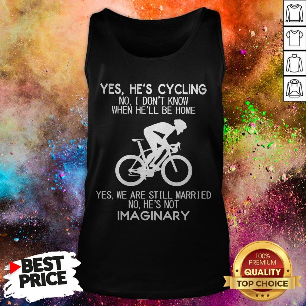 Yes He’s Cycling No I Don’t Know When He’ll Be Home Yes We Are Still Married No He’s Not Imaginary Shirt Yes He’s Cycling No I Don’t Know When He’ll Be Home Yes We Are Still Married No He’s Not Imaginary Tank Top