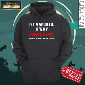 If I’m Spoiled It’s My Husband’s Fault Because He Treats Me Like A Queen Hoodie