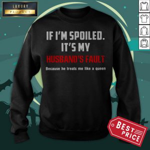 If I’m Spoiled It’s My Husband’s Fault Because He Treats Me Like A Queen Sweatshirt