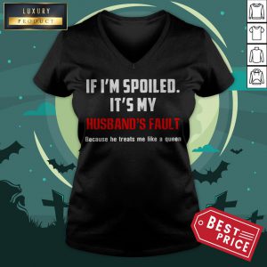 If I’m Spoiled It’s My Husband’s Fault Because He Treats Me Like A Queen V-neck