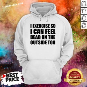 I Exercise So I Can Feel Dead On The Outside Too Hoodie - Design By T-shirtbear.com