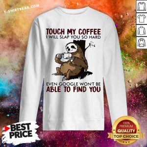 Touch My Coffee I Will Slap You So Hard Even Google Won’t Be Able To Find You Sloth Sweatshirt - Design By T-shirtbear.com