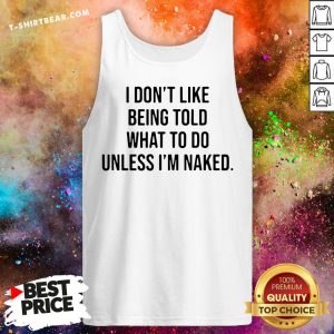 Hot I Don't Like Being Told What To Do Unless I'm Naked Tank Top - Design By T-shirtbear.com