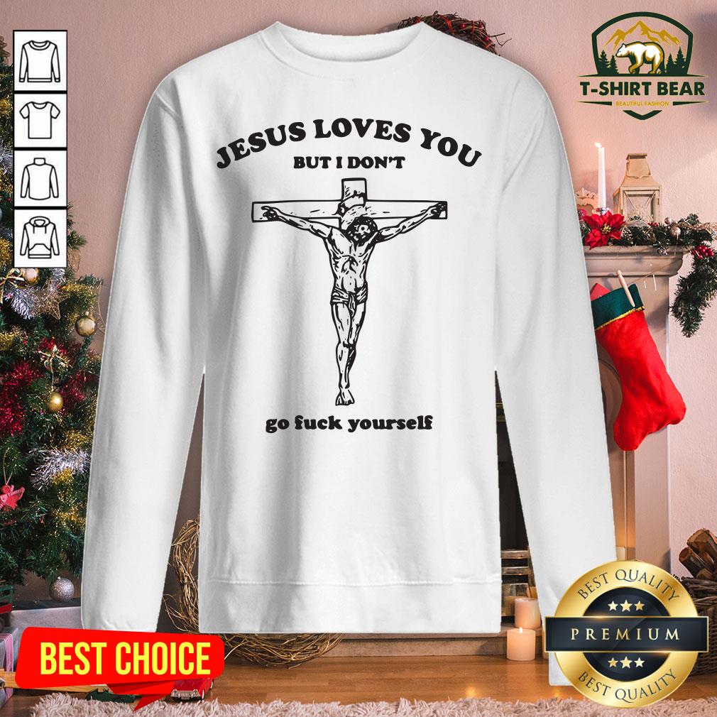 Nice Jesus Loves You But I Don't Go Fuck Yourself Sweatshirt - Design By T-shirtbear.com Nice Jesus Loves You But I Don't Go Fuck Yourself Sweatshirt - Design By T-shirtbear.com