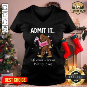 Funny Bigfoot Admit It Life Would Be Boring Without Me V-neck - Design By T-shirtbear.com