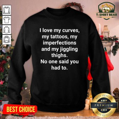 I Love My Curves My Tattoos My Imperfections And My Jiggling Thighs Sweatshirt - Design by T-shirtbear.com I Love My Curves My Tattoos My Imperfections And My Jiggling Thighs Sweatshirt - Design by T-shirtbear.com