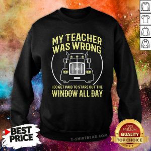 My Teacher Was Wrong I Do Get Paid To Stare Out The Window All Day Sweatshirt