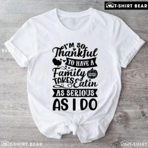 I'm So Thankful To Have A Family That Takes Eatin As Serious As I Do T-Shirt