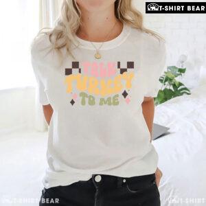 Talk Turkey To Me Thanksgiving T-Shirt