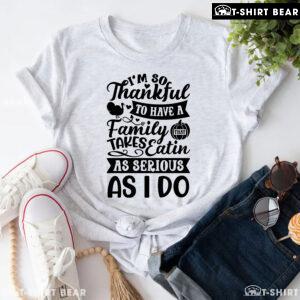 I'm So Thankful To Have A Family That Takes Eatin As Serious As I Do T-Shirt
