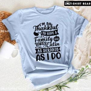 I'm So Thankful To Have A Family That Takes Eatin As Serious As I Do T-Shirt