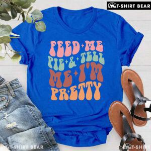Feed Me Pie & Tell Me I'm Pretty T-Shirt