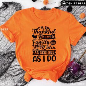 I'm So Thankful To Have A Family That Takes Eatin As Serious As I Do T-Shirt