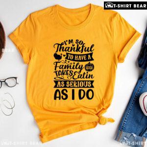 I'm So Thankful To Have A Family That Takes Eatin As Serious As I Do T-Shirt