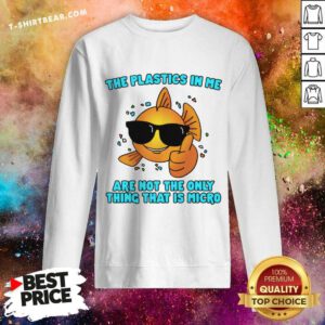 Nice The Plastics In Me Aren't The Only Thing That's Micro Sweatshirt