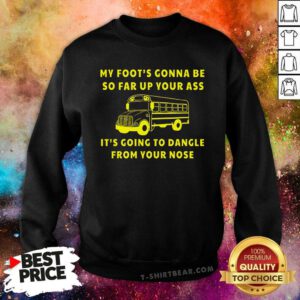 Good My Foot Gonna Be So Far Up Your Ass It Going To Dangle Sweatshirt