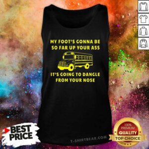 Good My Foot Gonna Be So Far Up Your Ass It Going To Dangle Tank-top