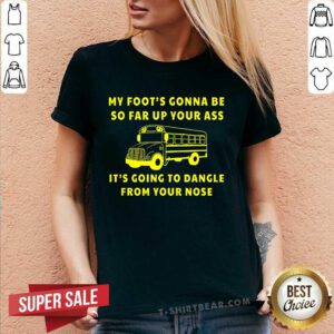 Good My Foot Gonna Be So Far Up Your Ass It Going To Dangle V-neck