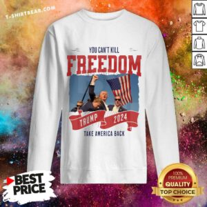 Great You Can't Kill Freedom Trump 2024 Take America Back Sweatshirt