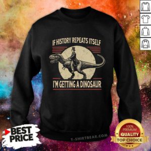Funny If History Repeats Itself I'm Getting A Dinosaur Sweatshirt