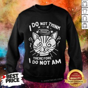 Good I Do Not Think Therefore I Do Not Am Sweatshirt