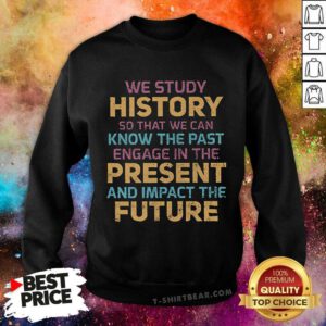 Good Study History To Know The Past Present And Impact The Future Sweatshirt
