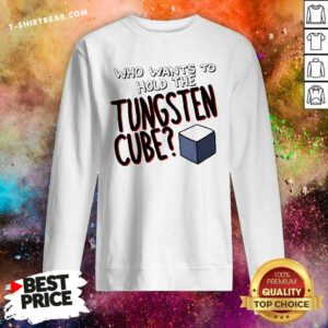 Hot Who Wants To Hold The Tungsten Cube Sweatshirt