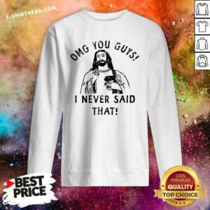Nice OMG You Guys I Never Said That Sweatshirt