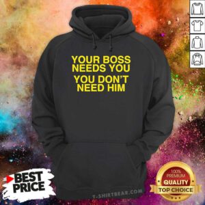 Official Your Boss Needs You You Don’t Need Him Hoodie