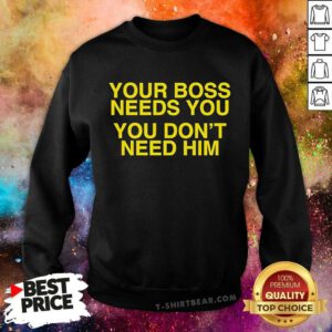 Official Your Boss Needs You You Don’t Need Him Sweatshirt