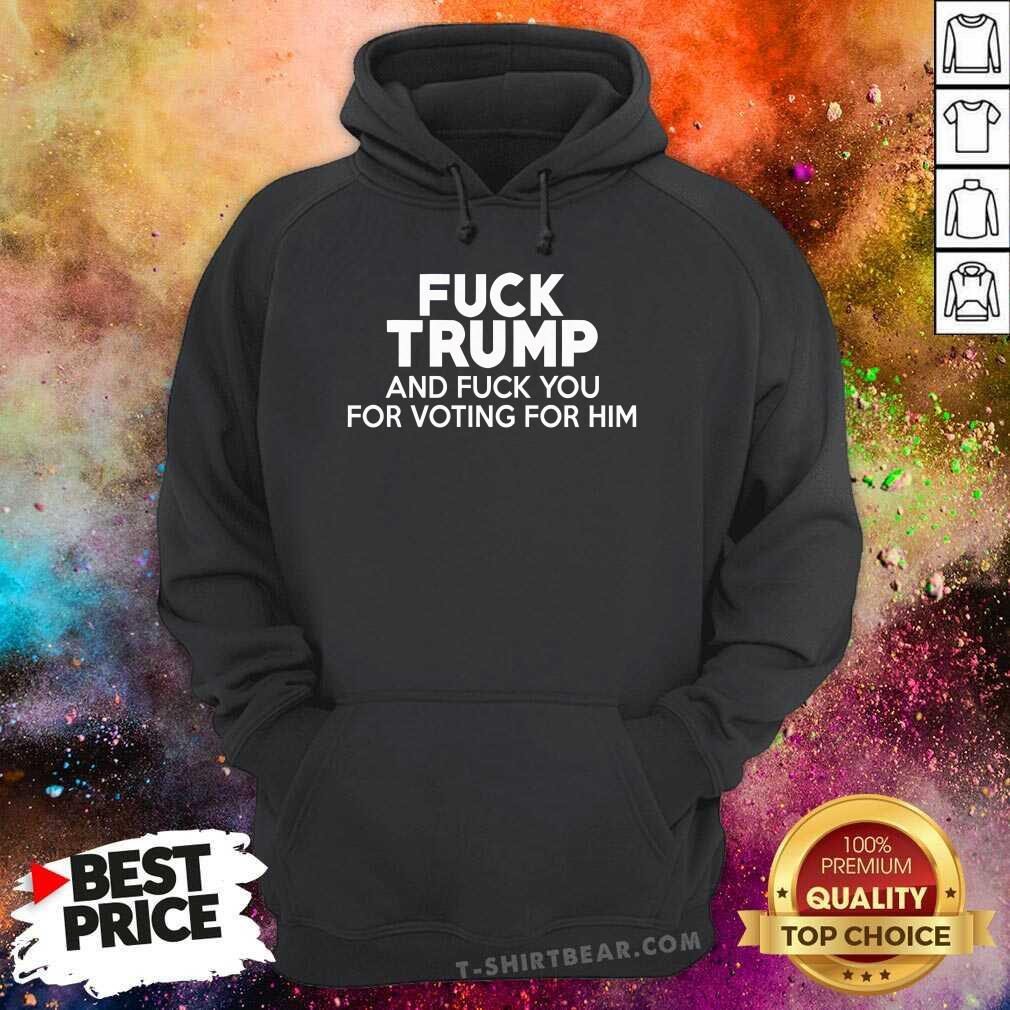 Good Fck Trump And Fck You For Voting For Him Hoodie