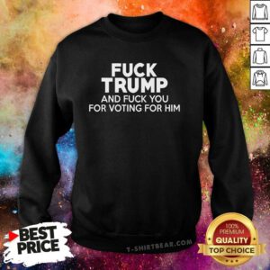 Good Fck Trump And Fck You For Voting For Him Sweatshirt