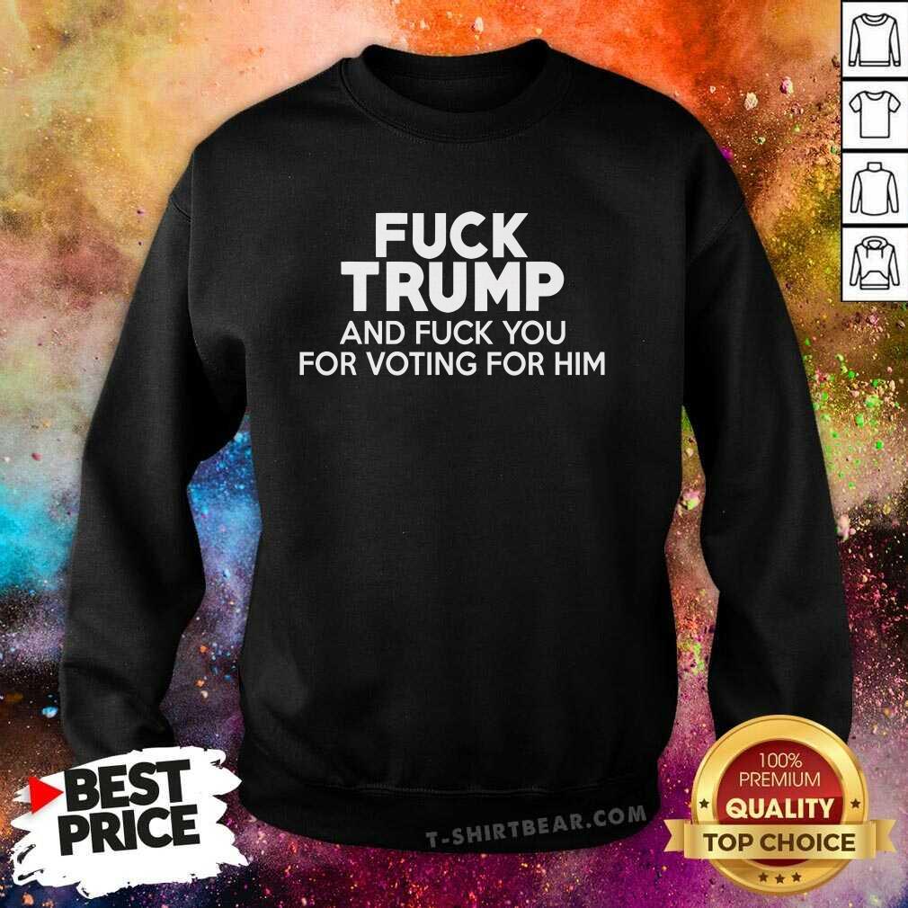 Good Fck Trump And Fck You For Voting For Him Sweatshirt