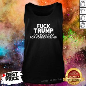 Good Fck Trump And Fck You For Voting For Him Tank-top