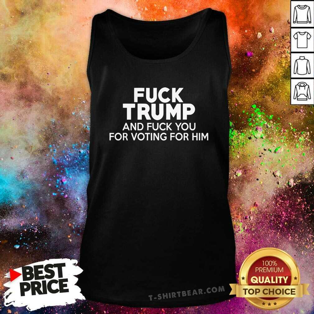Good Fck Trump And Fck You For Voting For Him Tank-top