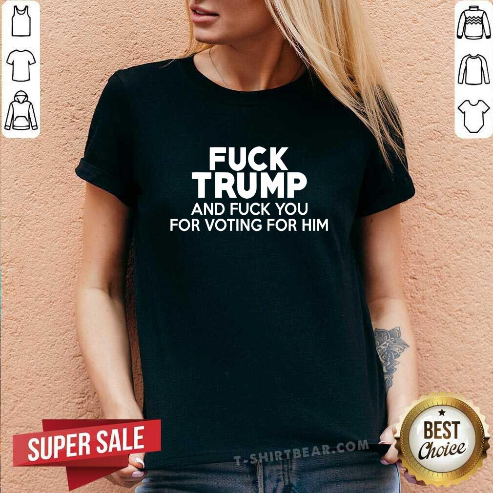 Good Fck Trump And Fck You For Voting For Him V-neck