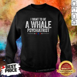 Pretty I Want To Be A Whale Psychiatrist Political Sweatshirt