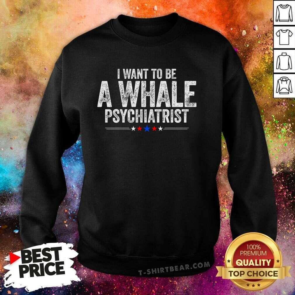 Pretty I Want To Be A Whale Psychiatrist Political Sweatshirt