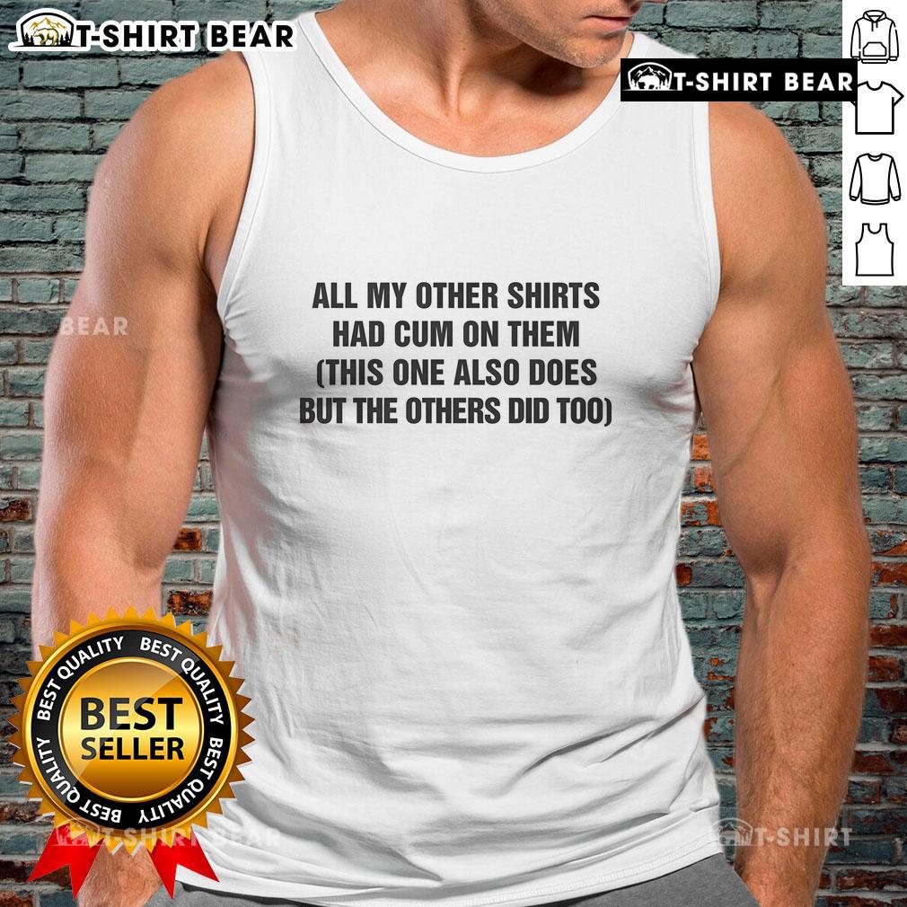 Funny tank top reading 'All My Other Shirts Had Cum On Them, This One Also Does' for humorous fashion statement.