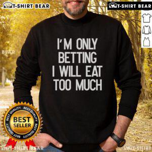Funny 'I'm Only Betting I Will Eat Too Much' sweatshirt design showcasing humor and comfort for food lovers.