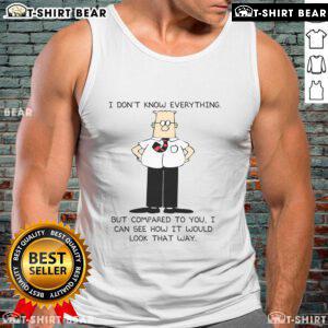 Funny tank top featuring Dilbert quote: 'I don't know everything, but compared to you, I can see how it would look that way.'
